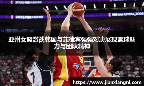 亚州女篮激战韩国与菲律宾强强对决展现篮球魅力与团队精神